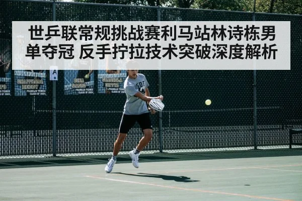 世乒联常规挑战赛利马站林诗栋男单夺冠 反手拧拉技术突破深度解析 - jiuyou game