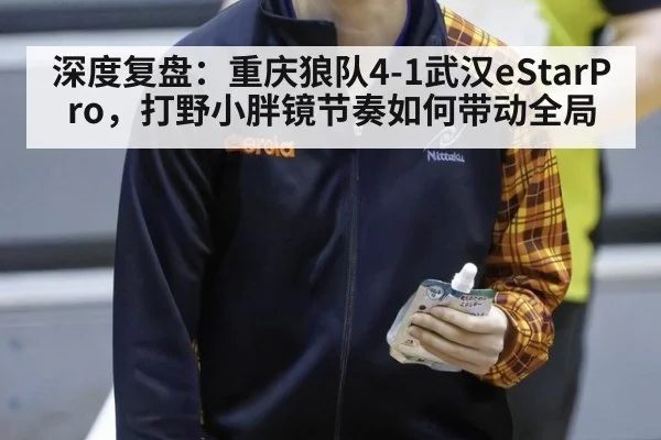 深度复盘：重庆狼队4-1武汉eStarPro，打野小胖镜节奏如何带动全局 | jiuyou game
