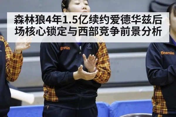 森林狼4年1.5亿续约爱德华兹后场核心锁定与西部竞争前景分析 - jiuyou game