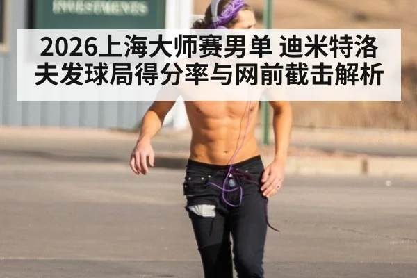 2026上海大师赛男单 迪米特洛夫发球局得分率与网前截击解析 - jiuyou game
