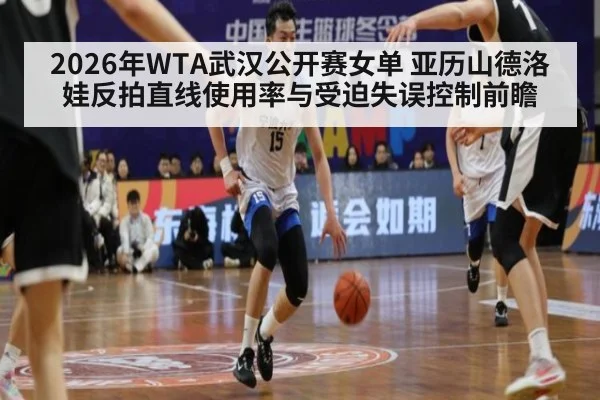 2026年WTA武汉公开赛女单 亚历山德洛娃反拍直线使用率与受迫失误控制前瞻 - jiuyou game