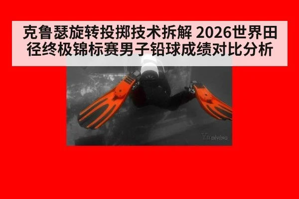 克鲁瑟旋转投掷技术拆解 2026世界田径终极锦标赛男子铅球成绩对比分析