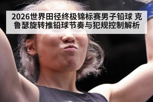 2026世界田径终极锦标赛男子铅球 克鲁瑟旋转推铅球节奏与犯规控制解析