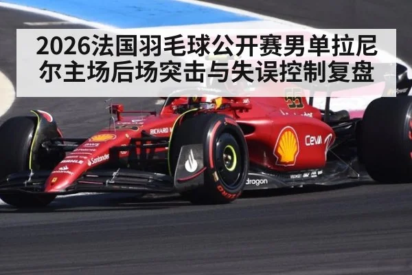 2026法国羽毛球公开赛男单拉尼尔主场后场突击与失误控制复盘