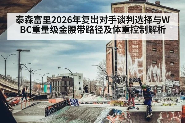 泰森富里2026年复出对手谈判选择与WBC重量级金腰带路径及体重控制解析