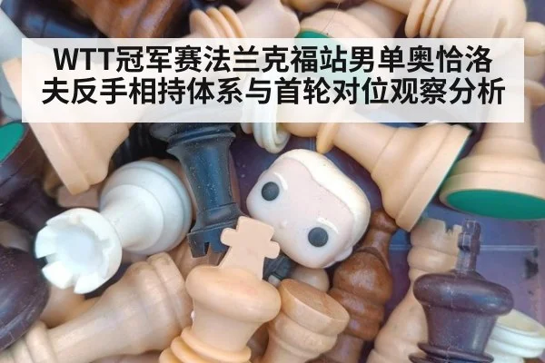 WTT冠军赛法兰克福站男单奥恰洛夫反手相持体系与首轮对位观察分析